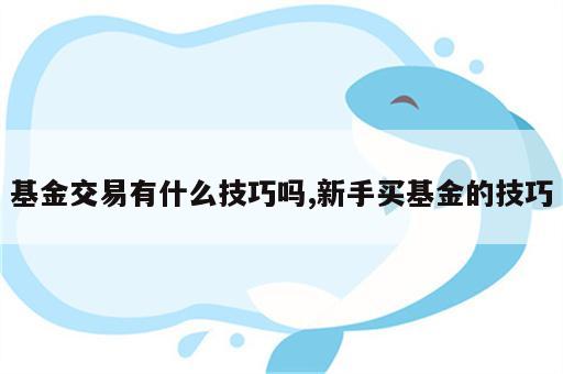 基金交易有什么技巧吗,新手买基金的技巧
