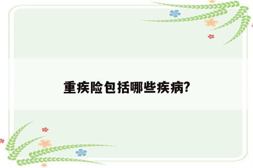 重疾险包括哪些疾病?