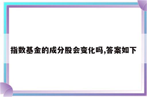 指数基金的成分股会变化吗,答案如下