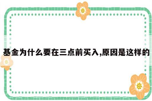 基金为什么要在三点前买入,原因是这样的