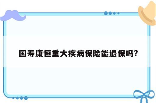 国寿康恒重大疾病保险能退保吗?