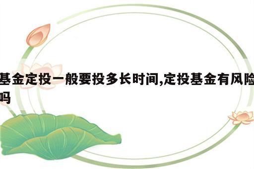 基金定投一般要投多长时间,定投基金有风险吗