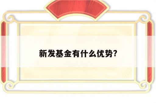 新发基金有什么优势?