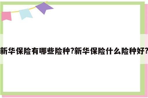 新华保险有哪些险种?新华保险什么险种好?