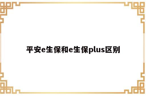 平安e生保和e生保plus区别