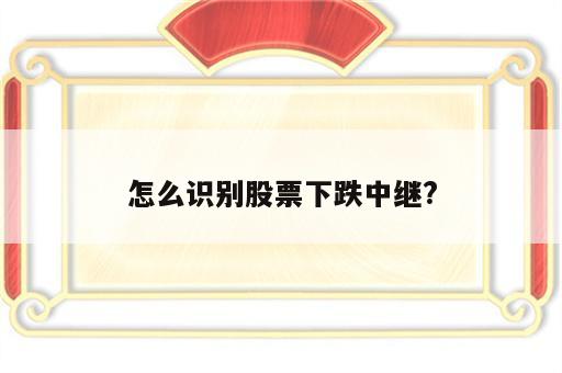 怎么识别股票下跌中继?