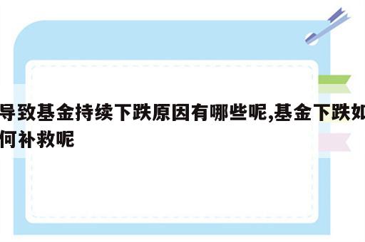 导致基金持续下跌原因有哪些呢,基金下跌如何补救呢
