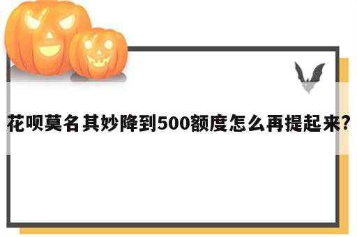 花呗莫名其妙降到500额度怎么再提起来?