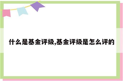 什么是基金评级,基金评级是怎么评的