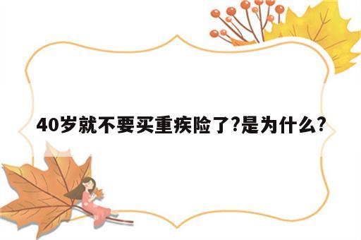 40岁就不要买重疾险了?是为什么?