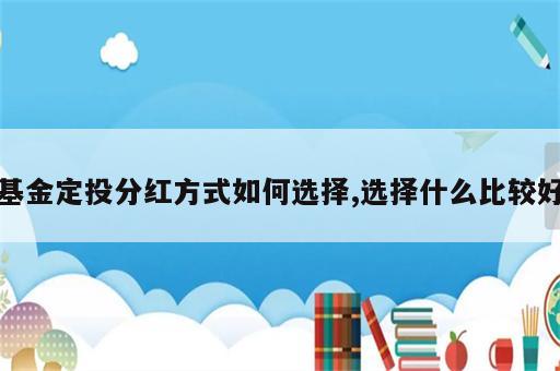 基金定投分红方式如何选择,选择什么比较好