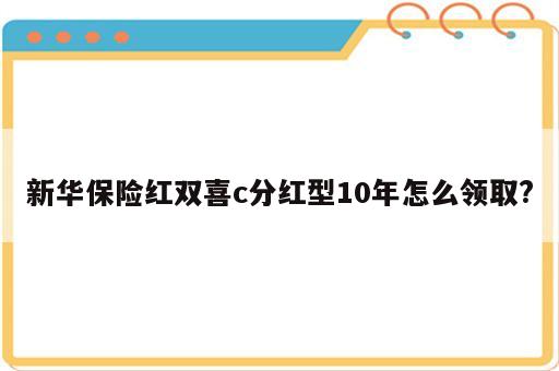 新华保险红双喜c分红型10年怎么领取?