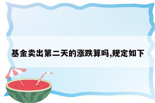 基金卖出第二天的涨跌算吗,规定如下