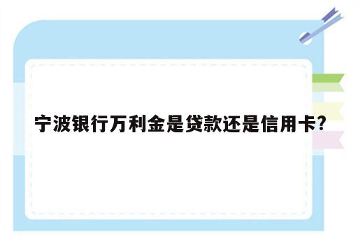 宁波银行万利金是贷款还是信用卡?