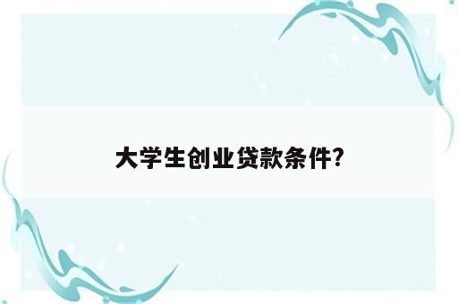 大学生创业贷款条件?
