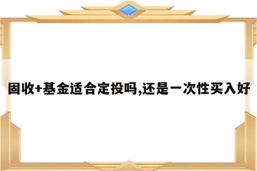 固收+基金适合定投吗,还是一次性买入好