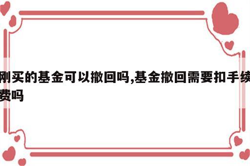 刚买的基金可以撤回吗,基金撤回需要扣手续费吗
