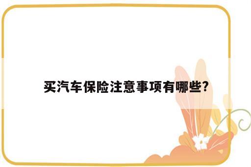 买汽车保险注意事项有哪些?