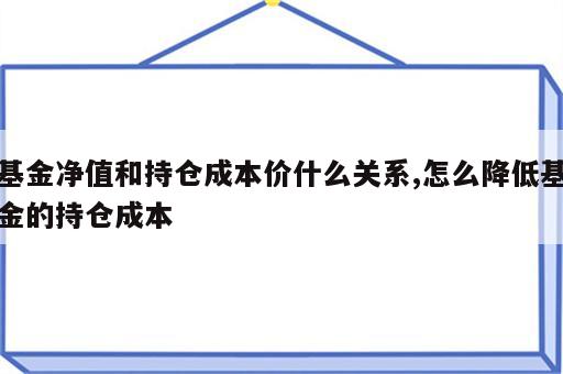基金净值和持仓成本价什么关系,怎么降低基金的持仓成本