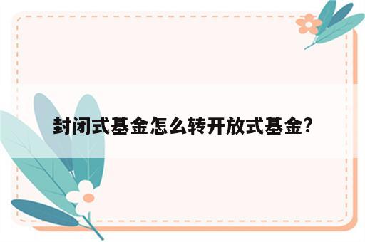 封闭式基金怎么转开放式基金?