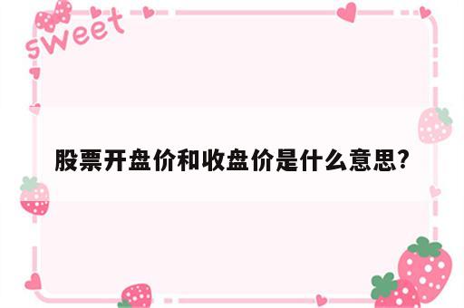 股票开盘价和收盘价是什么意思?