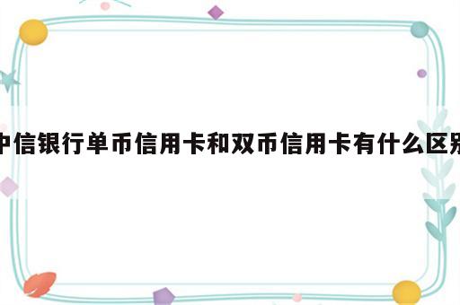 中信银行单币信用卡和双币信用卡有什么区别?