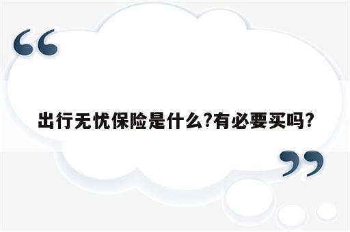 出行无忧保险是什么?有必要买吗?