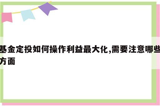 基金定投如何操作利益最大化,需要注意哪些方面