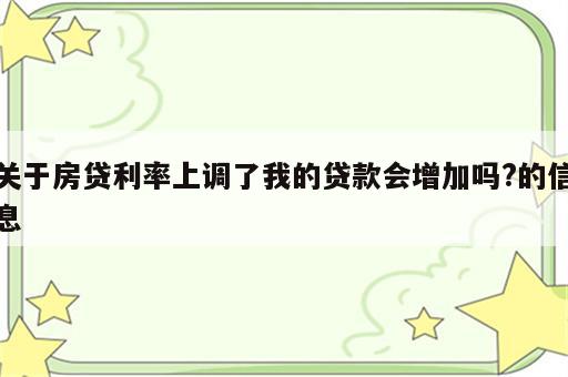 关于房贷利率上调了我的贷款会增加吗?的信息
