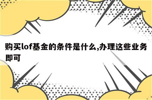 购买lof基金的条件是什么,办理这些业务即可