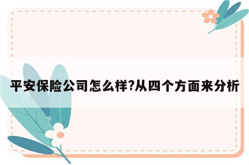 平安保险公司怎么样?从四个方面来分析