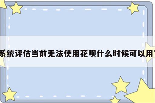 系统评估当前无法使用花呗什么时候可以用?