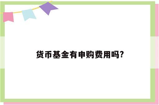 货币基金有申购费用吗?