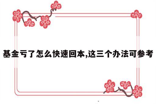 基金亏了怎么快速回本,这三个办法可参考