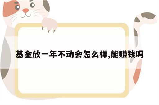 基金放一年不动会怎么样,能赚钱吗