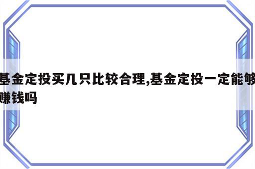基金定投买几只比较合理,基金定投一定能够赚钱吗