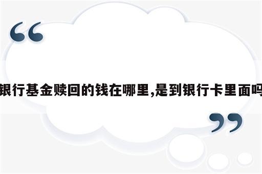 银行基金赎回的钱在哪里,是到银行卡里面吗