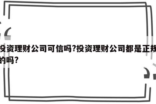 投资理财公司可信吗?投资理财公司都是正规的吗?