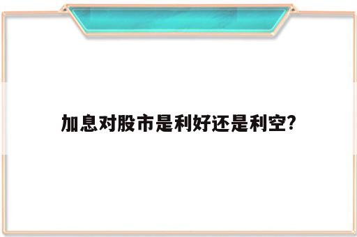 加息对股市是利好还是利空?