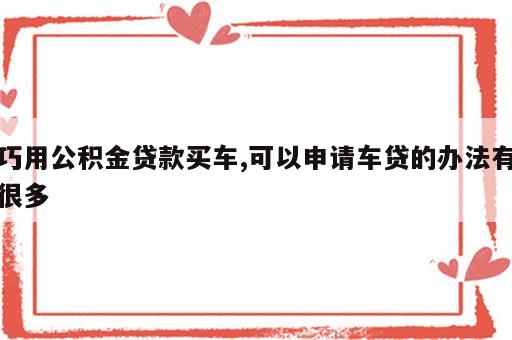 巧用公积金贷款买车,可以申请车贷的办法有很多