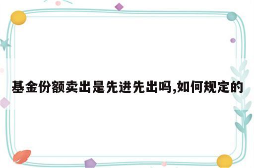 基金份额卖出是先进先出吗,如何规定的