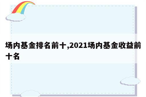 场内基金排名前十,2021场内基金收益前十名