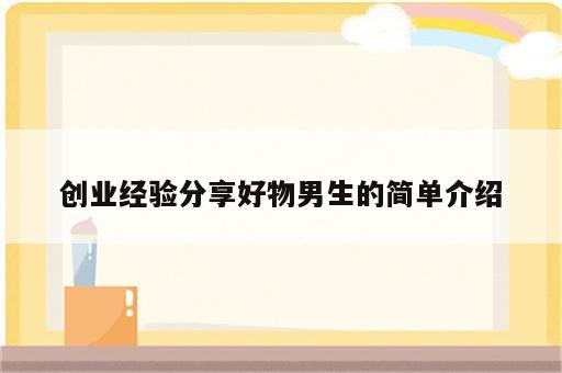 创业经验分享好物男生的简单介绍