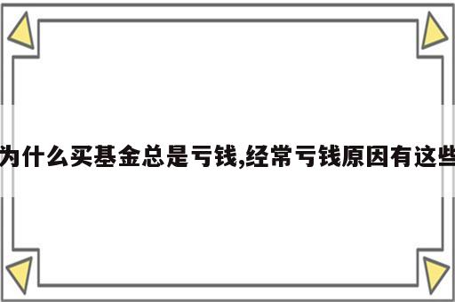 为什么买基金总是亏钱,经常亏钱原因有这些