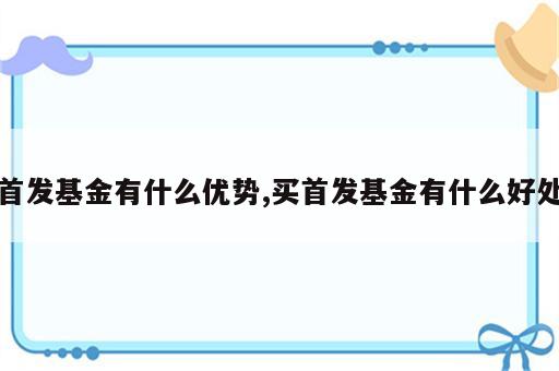 首发基金有什么优势,买首发基金有什么好处