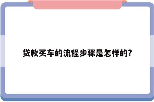贷款买车的流程步骤是怎样的?