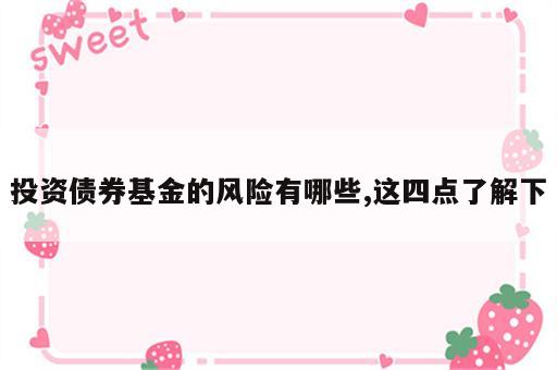 投资债券基金的风险有哪些,这四点了解下