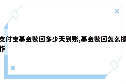 支付宝基金赎回多少天到账,基金赎回怎么操作