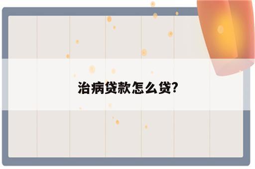 治病贷款怎么贷?