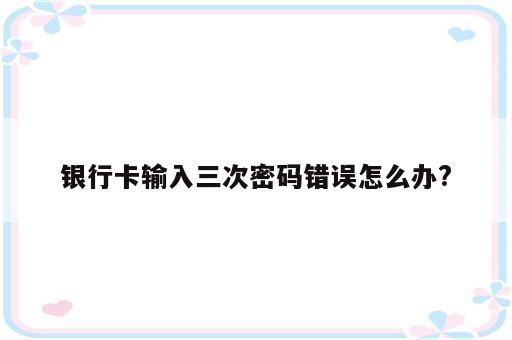 银行卡输入三次密码错误怎么办?